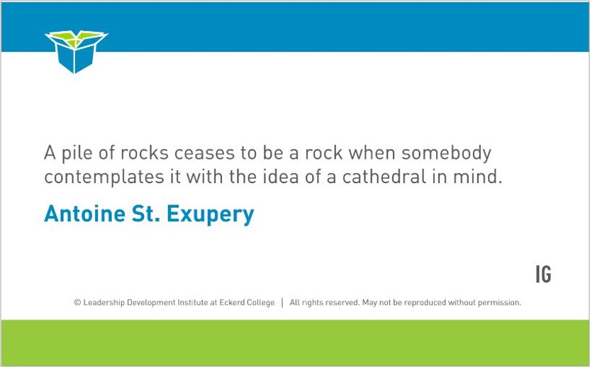 Antoine St. Exupery quote: "A pile of rocks ceases to be a rock when somebody contemplates it with the idea of a cathedral in mind."