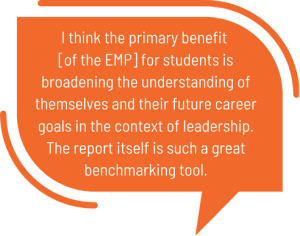 Quote Bubble: "I think the primary benefit [of the EMP] for students is broadening the understanding of themselves and their future career goals in the context of leadership. The report itself is such a great benchmarking tool."